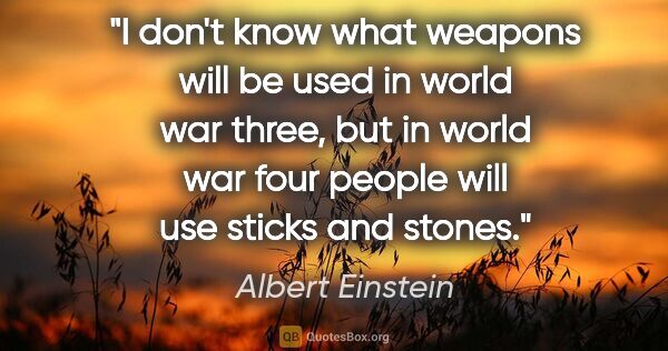 Albert Einstein quote: "I don't know what weapons will be used in world war three, but..."