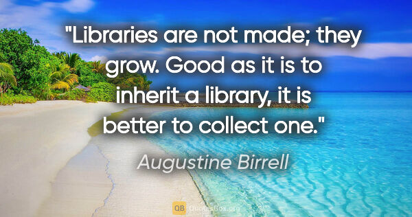 Augustine Birrell quote: "Libraries are not made; they grow. Good as it is to inherit a..."