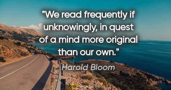 Harold Bloom quote: "We read frequently if unknowingly, in quest of a mind more..."