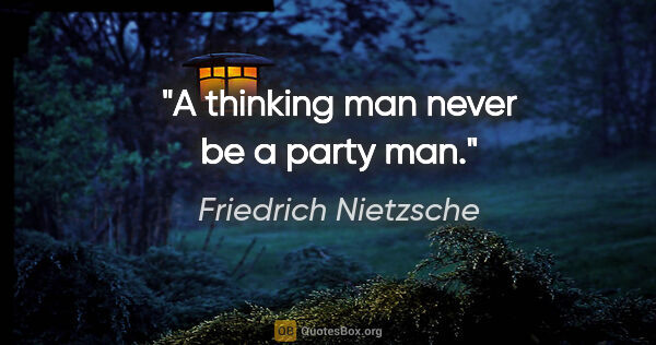 Friedrich Nietzsche quote: "A thinking man never be a party man."