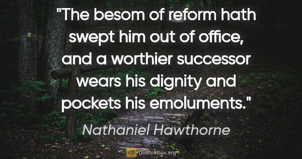 Nathaniel Hawthorne quote: "The besom of reform hath swept him out of office, and a..."