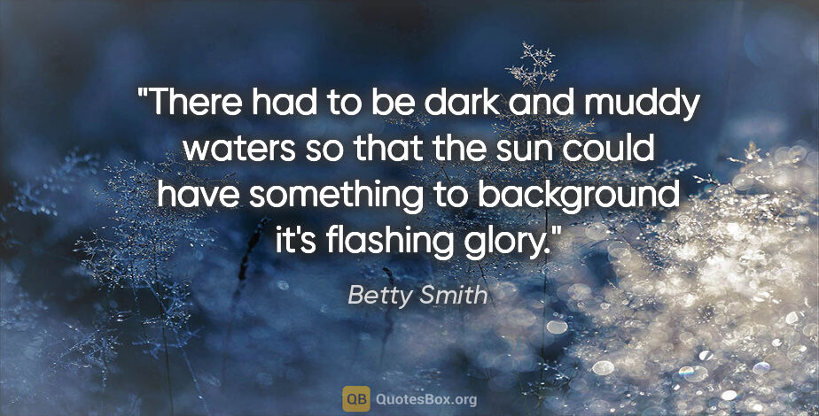 Betty Smith quote: "There had to be dark and muddy waters so that the sun could..."