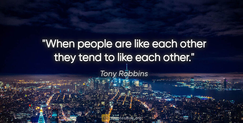 Tony Robbins quote: "When people are like each other they tend to like each other."
