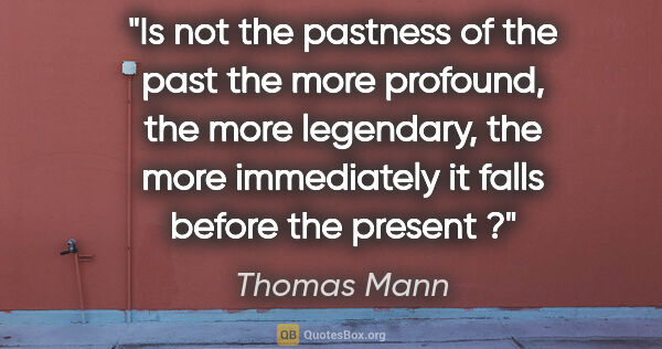 Thomas Mann quote: "Is not the pastness of the past the more profound, the more..."