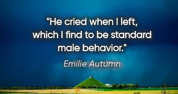 Emilie Autumn quote: "He cried when I left, which I find to be standard male behavior."