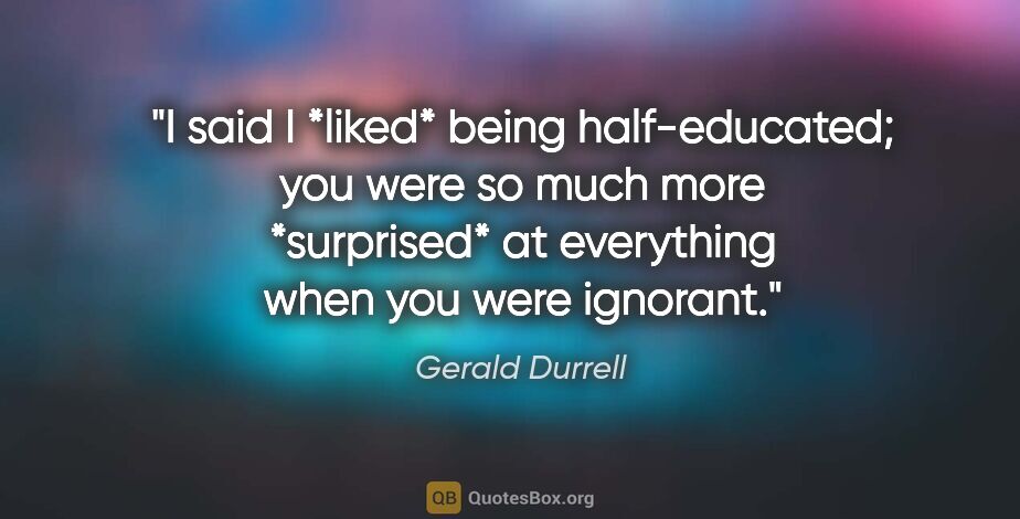 Gerald Durrell quote: "I said I *liked* being half-educated; you were so much more..."