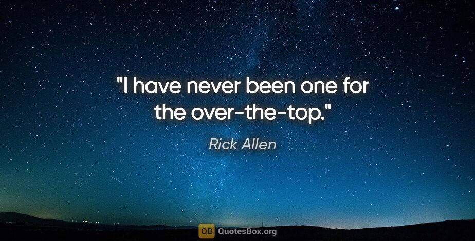 Rick Allen quote: "I have never been one for the over-the-top."