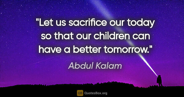 Abdul Kalam quote: "Let us sacrifice our today so that our children can have a..."