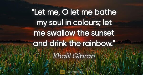 Khalil Gibran quote: "Let me, O let me bathe my soul in colours; let me swallow the..."
