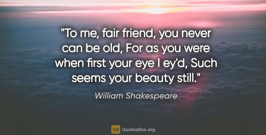 William Shakespeare quote: "To me, fair friend, you never can be old, For as you were when..."