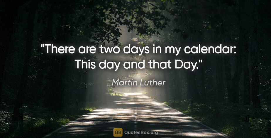 Martin Luther quote: "There are two days in my calendar: This day and that Day."