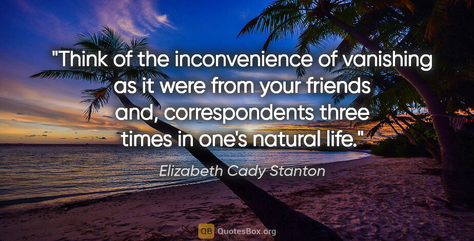 Elizabeth Cady Stanton quote: "Think of the inconvenience of vanishing as it were from your..."