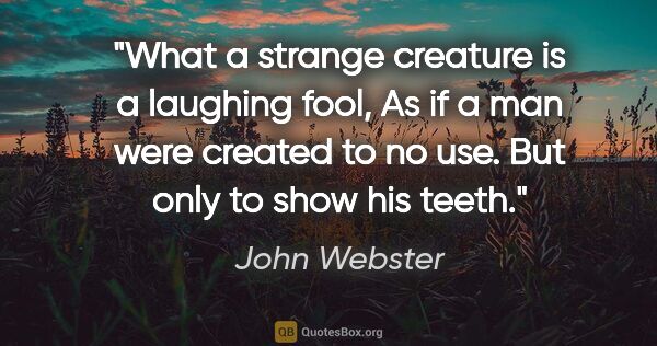John Webster quote: "What a strange creature is a laughing fool, As if a man were..."