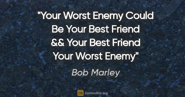 Bob Marley quote: "Your Worst Enemy Could Be Your Best Friend && Your Best Friend..."