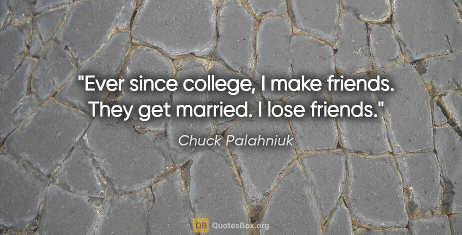 Chuck Palahniuk quote: "Ever since college, I make friends. They get married. I lose..."