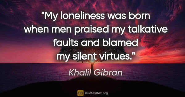 Khalil Gibran quote: "My loneliness was born when men praised my talkative faults..."