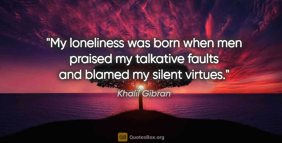 Khalil Gibran quote: "My loneliness was born when men praised my talkative faults..."