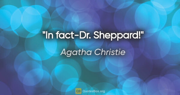 Agatha Christie quote: "In fact-Dr. Sheppard!"