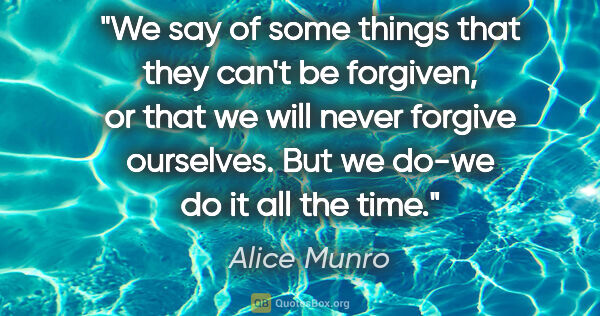 Alice Munro quote: "We say of some things that they can't be forgiven, or that we..."