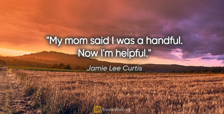 Jamie Lee Curtis quote: "My mom said I was a handful. Now I'm helpful."
