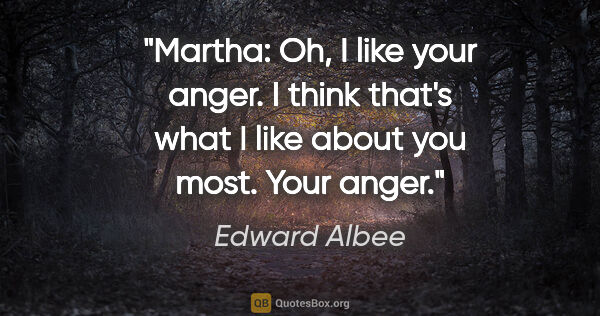 Edward Albee quote: "Martha: Oh, I like your anger. I think that's what I like..."