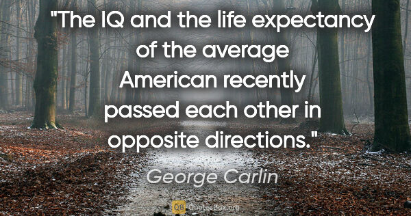 George Carlin quote: "The IQ and the life expectancy of the average American..."