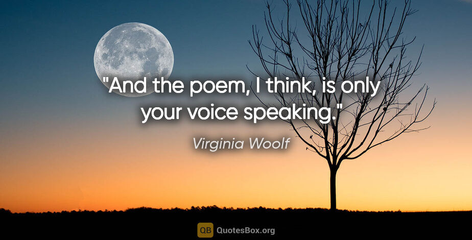 Virginia Woolf quote: "And the poem, I think, is only your voice speaking."