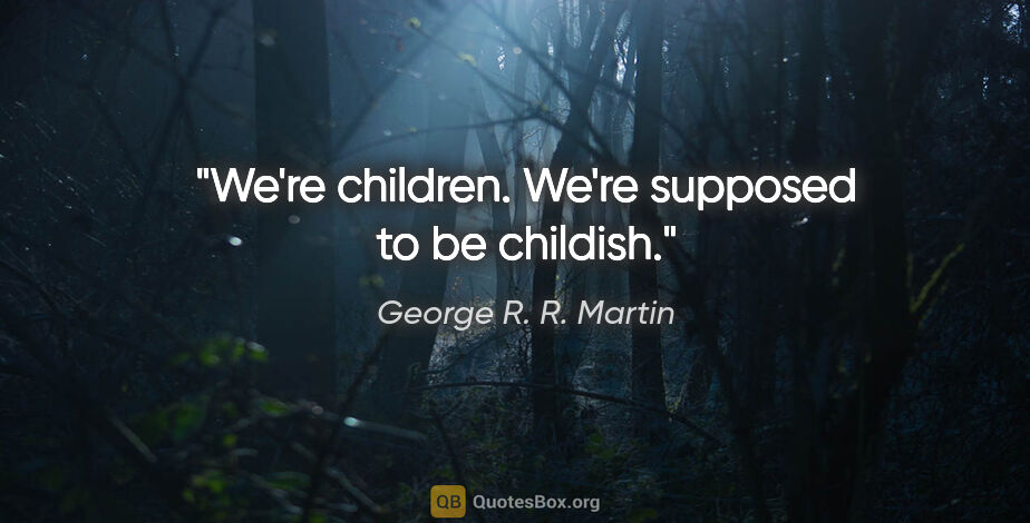 George R. R. Martin quote: "We're children. We're supposed to be childish."