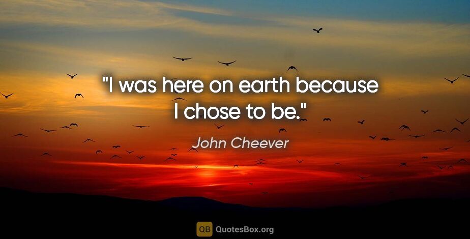 John Cheever quote: "I was here on earth because I chose to be."