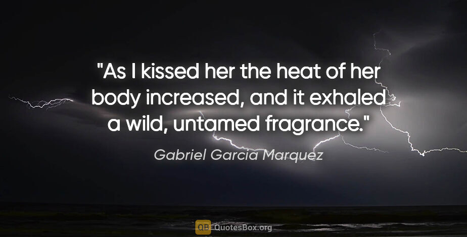 Gabriel Garcia Marquez quote: "As I kissed her the heat of her body increased, and it exhaled..."
