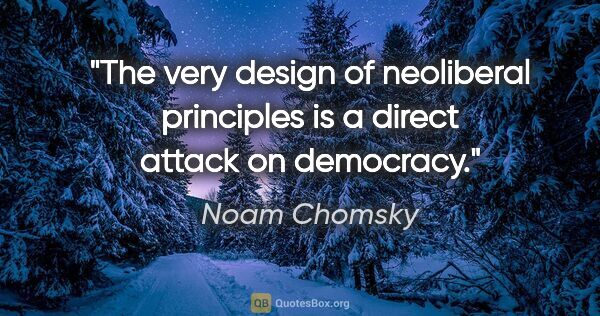 Noam Chomsky quote: "The very design of neoliberal principles is a direct attack on..."