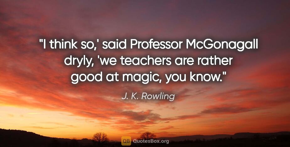 J. K. Rowling quote: "I think so,' said Professor McGonagall dryly, 'we teachers are..."