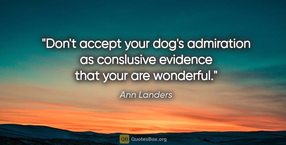 Ann Landers quote: "Don't accept your dog's admiration as conslusive evidence that..."