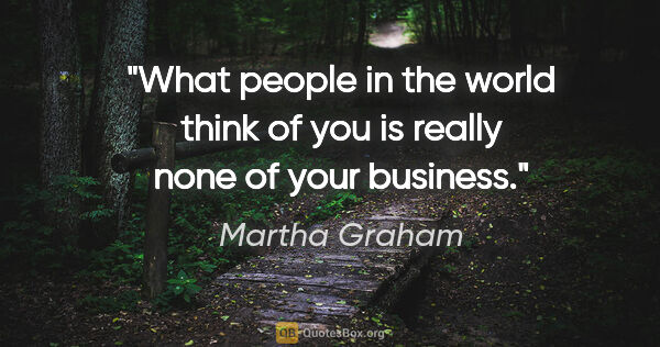 Martha Graham quote: "What people in the world think of you is really none of your..."