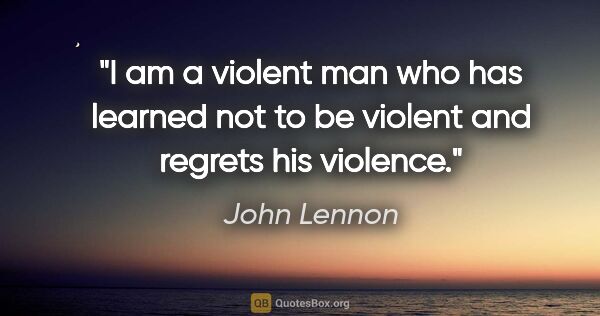 John Lennon quote: "I am a violent man who has learned not to be violent and..."