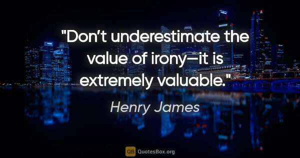 Henry James quote: "Don’t underestimate the value of irony—it is extremely valuable."