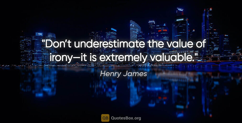 Henry James quote: "Don’t underestimate the value of irony—it is extremely valuable."
