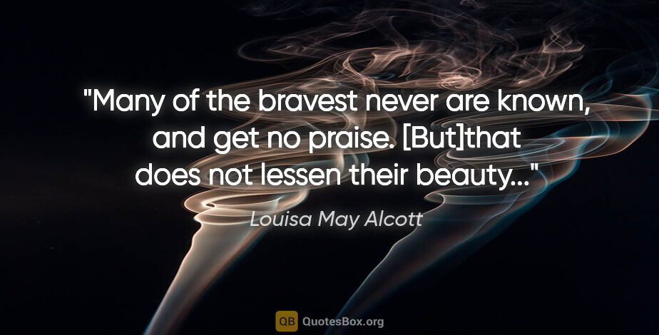 Louisa May Alcott quote: "Many of the bravest never are known, and get no praise...."