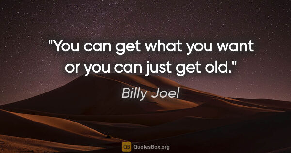 Billy Joel quote: "You can get what you want or you can just get old."