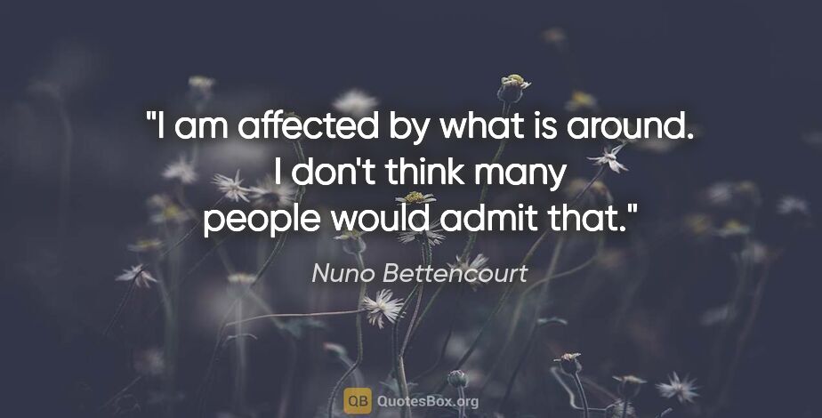 Nuno Bettencourt quote: "I am affected by what is around. I don't think many people..."