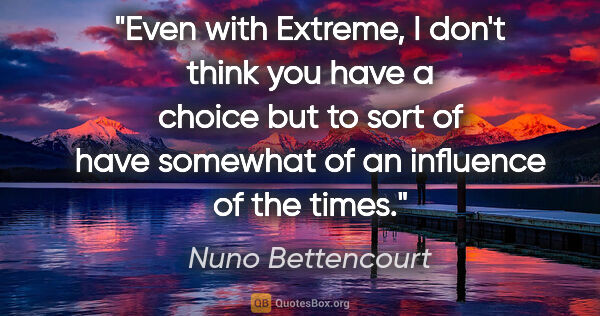 Nuno Bettencourt quote: "Even with Extreme, I don't think you have a choice but to sort..."