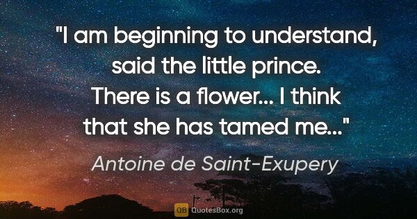 Antoine de Saint-Exupery quote: "I am beginning to understand," said the little prince. "There..."