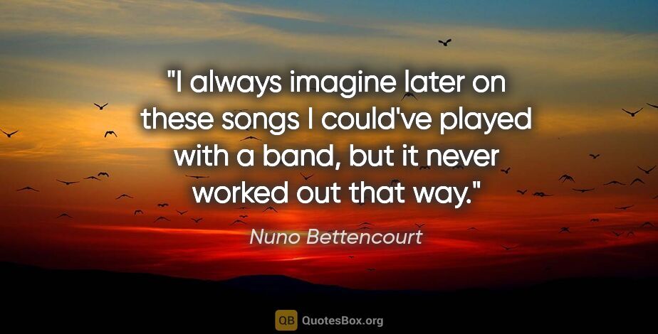 Nuno Bettencourt quote: "I always imagine later on these songs I could've played with a..."