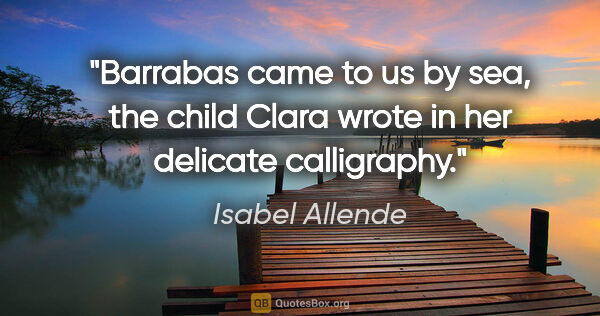Isabel Allende quote: "Barrabas came to us by sea, the child Clara wrote in her..."
