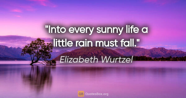 Elizabeth Wurtzel quote: "Into every sunny life a little rain must fall."