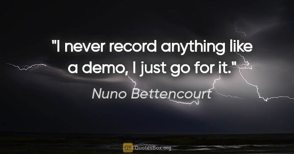 Nuno Bettencourt quote: "I never record anything like a demo, I just go for it."