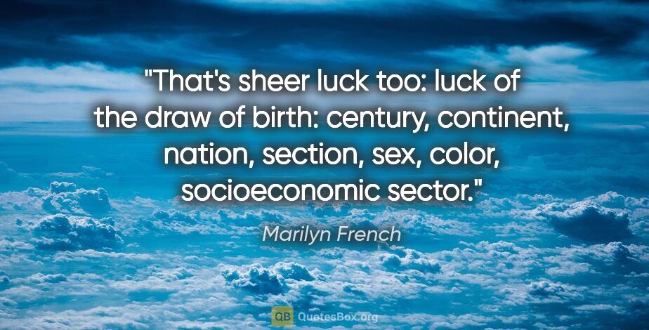 Marilyn French quote: "That's sheer luck too: luck of the draw of birth: century,..."