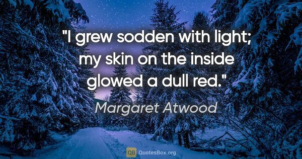 Margaret Atwood quote: "I grew sodden with light; my skin on the inside glowed a dull..."