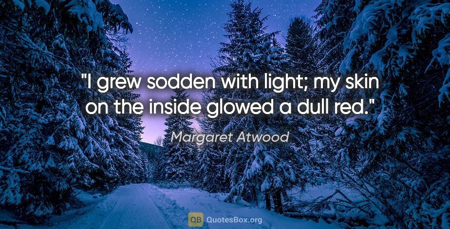 Margaret Atwood quote: "I grew sodden with light; my skin on the inside glowed a dull..."