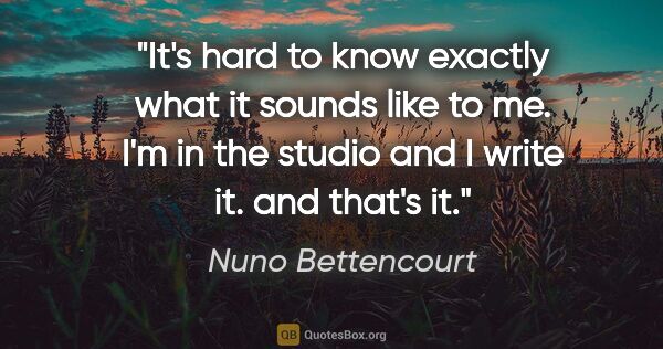 Nuno Bettencourt quote: "It's hard to know exactly what it sounds like to me. I'm in..."